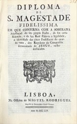 DIPLOMA DE S. MAGESTADE FIDELISSIMA em que confirma com a soberana Attestação do seu proprio Facto, da sua certa Sciencia, e da sua Real Palavra a legalidade, e identidade das cinco Profissoens do quarto voto, dos Regulares da Companhia denominada de Jesus, nellas declarados.